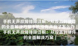 手机无声故障排除详解：从设置到硬件的全面解决方案手机没有声音了怎么办「手机无声故障排除详解：从设置到硬件的全面解决方案」