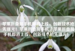 苹果折叠屏手机即将上线，创新技术抢先曝光！苹果折叠屏手机「苹果折叠屏手机即将上线，创新技术抢先曝光！」