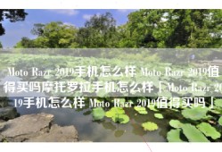 Moto Razr 2019手机怎么样 Moto Razr 2019值得买吗摩托罗拉手机怎么样「Moto Razr 2019手机怎么样 Moto Razr 2019值得买吗」