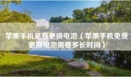 苹果手机免费更换电池（苹果手机免费更换电池需要多长时间）