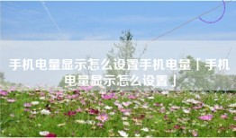 手机电量显示怎么设置手机电量「手机电量显示怎么设置」