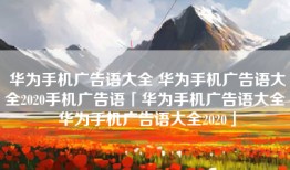 华为手机广告语大全 华为手机广告语大全2020手机广告语「华为手机广告语大全 华为手机广告语大全2020」
