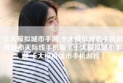 十大模拟城市手游 十大模拟城市手机游戏城市天际线手机版「十大模拟城市手游 十大模拟城市手机游戏」