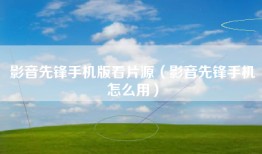 影音先锋手机版看片源（影音先锋手机怎么用）