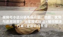 视频号小店分销系统介绍：功能、优势与适用场景？ 分享模式玩法+输出解决方案+定制软件系统