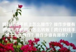 跨行转钱手机上怎么操作？操作步骤有哪些？手机银行怎么转账「跨行转钱手机上怎么操作？操作步骤有哪些？」