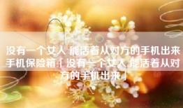 没有一个女人 能活着从对方的手机出来手机保险箱「没有一个女人 能活着从对方的手机出来」