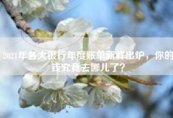 2021年各大银行年度账单新鲜出炉，你的钱究竟去哪儿了？