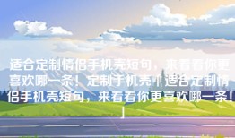 适合定制情侣手机壳短句，来看看你更喜欢哪一条！定制手机壳「适合定制情侣手机壳短句，来看看你更喜欢哪一条！」