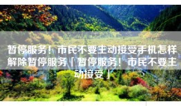 暂停服务！市民不要主动接受手机怎样解除暂停服务「暂停服务！市民不要主动接受」