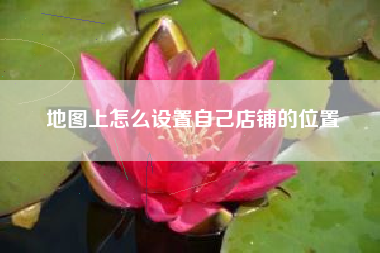 地图上怎么设置自己店铺的位置