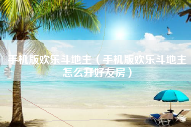 手机版欢乐斗地主（手机版欢乐斗地主怎么开好友房）