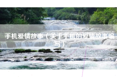 手机爱情故事（关于手机的爱情故事编写）