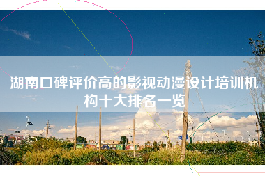 湖南口碑评价高的影视动漫设计培训机构十大排名一览