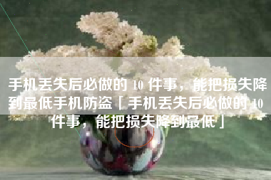 手机丢失后必做的 10 件事，能把损失降到最低手机防盗「手机丢失后必做的 10 件事，能把损失降到最低」