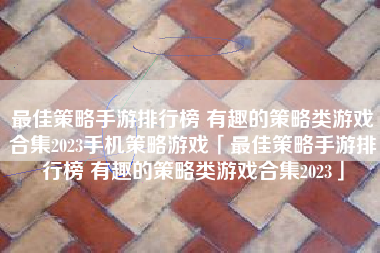 最佳策略手游排行榜 有趣的策略类游戏合集2023手机策略游戏「最佳策略手游排行榜 有趣的策略类游戏合集2023」