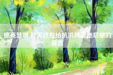擦亮慧眼 扑灭这些给抗洪救灾拖后腿的谣言