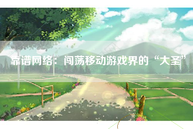 靠谱网络：闯荡移动游戏界的“大圣”