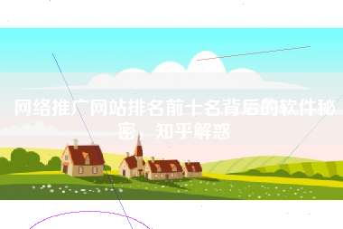 网络推广网站排名前十名背后的软件秘密，知乎解惑